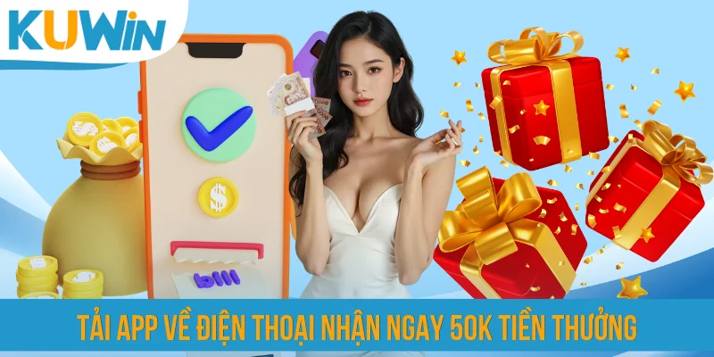 Tải app về điện thoại nhận ngay 50K tiền thưởng
