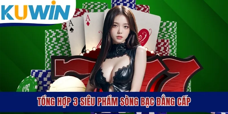 Tổng hợp 3 siêu phẩm sòng bạc đẳng cấp